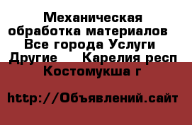 Механическая обработка материалов. - Все города Услуги » Другие   . Карелия респ.,Костомукша г.